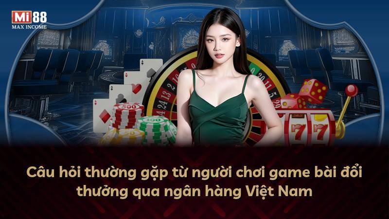 Câu hỏi thường gặp từ người chơi game bài đổi thưởng qua ngân hàng Việt Nam