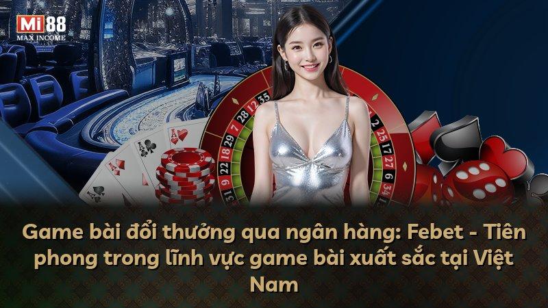Game bài đổi thưởng qua ngân hàng: Febet - Tiên phong trong lĩnh vực game bài xuất sắc tại Việt Nam