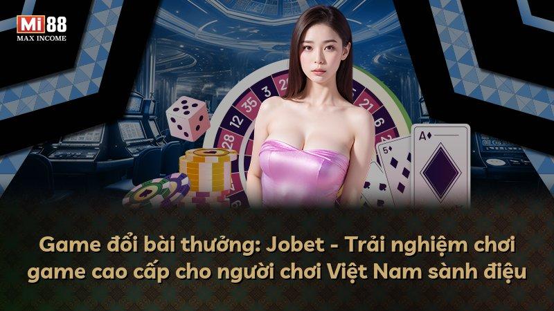 Game đổi bài thưởng: Jobet - Trải nghiệm chơi game cao cấp cho người chơi Việt Nam sành điệu