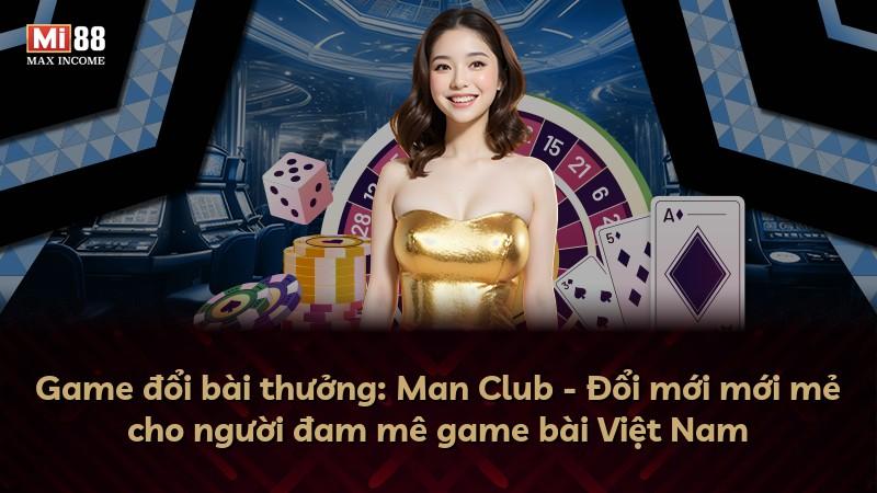 Game đổi bài thưởng: Man Club - Đổi mới mới mẻ cho người đam mê game bài Việt Nam
