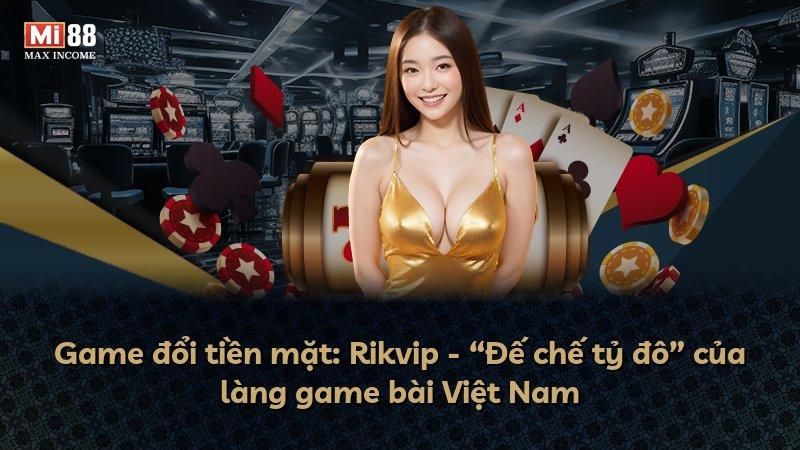 Game đổi tiền mặt: Rikvip - “Đế chế tỷ đô” của làng game bài Việt Nam