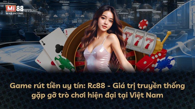Game rút tiền uy tín: Rc88 - Giá trị truyền thống gặp gỡ trò chơi hiện đại tại Việt Nam