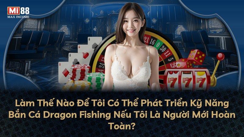 Làm Thế Nào Để Tôi Có Thể Phát Triển Kỹ Năng Bắn Cá Dragon Fishing Nếu Tôi Là Người Mới Hoàn Toàn?