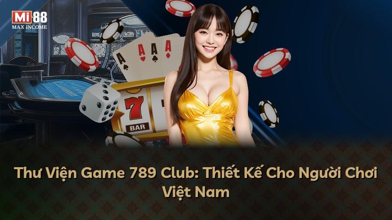 Thư Viện Game 789 Club: Thiết Kế Cho Người Chơi Việt Nam